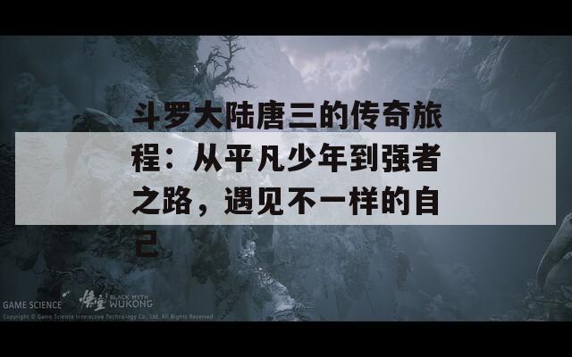 斗罗大陆唐三的传奇旅程：从平凡少年到强者之路，遇见不一样的自己