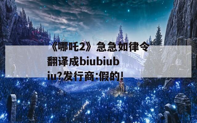 《哪吒2》急急如律令翻译成biubiubiu?发行商:假的!