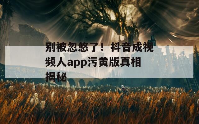 别被忽悠了！抖音成视频人app污黄版真相揭秘