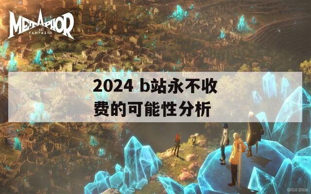 2024 b站永不收费的可能性分析