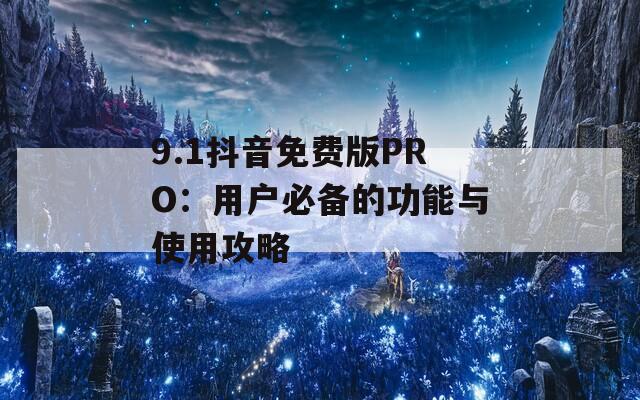 9.1抖音免费版PRO：用户必备的功能与使用攻略