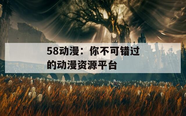 58动漫：你不可错过的动漫资源平台