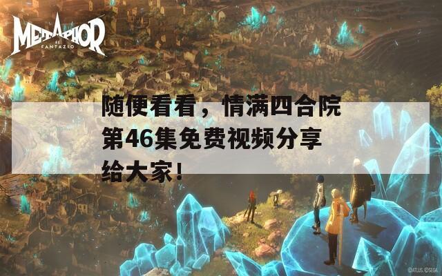 随便看看，情满四合院第46集免费视频分享给大家！