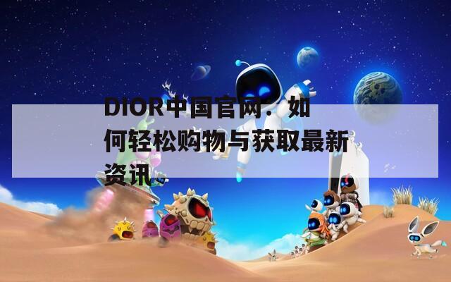 DIOR中国官网：如何轻松购物与获取最新资讯