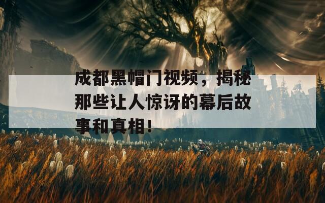 成都黑帽门视频，揭秘那些让人惊讶的幕后故事和真相！