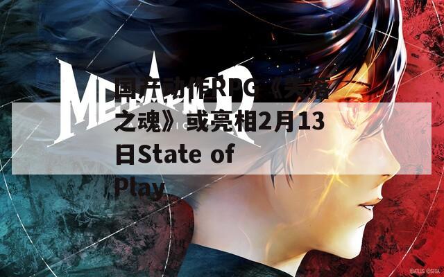 国产动作RPG《失落之魂》或亮相2月13日State of Play