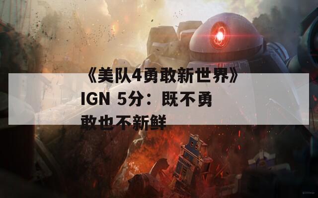 《美队4勇敢新世界》IGN 5分：既不勇敢也不新鲜