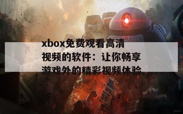 xbox免费观看高清视频的软件：让你畅享游戏外的精彩视频体验