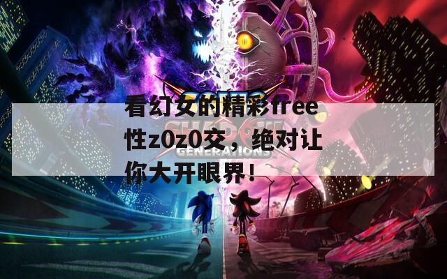 看幻女的精彩free性z0z0交，绝对让你大开眼界！