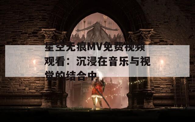 星空无痕MV免费视频观看：沉浸在音乐与视觉的结合中