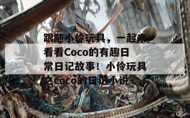 跟随小伶玩具，一起来看看Coco的有趣日常日记故事！小伶玩具之coco的日记小说