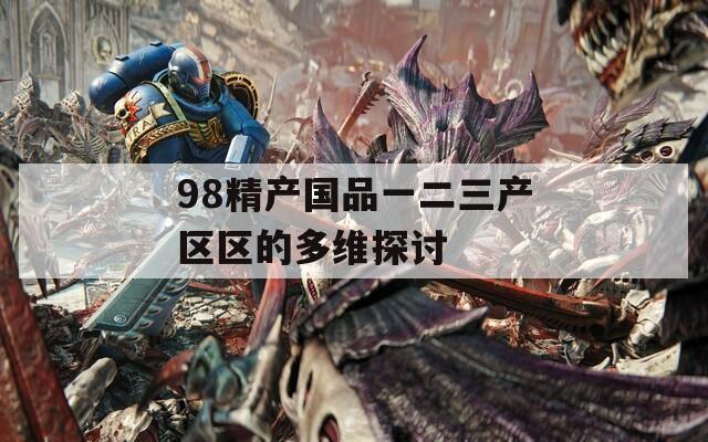 98精产国品一二三产区区的多维探讨