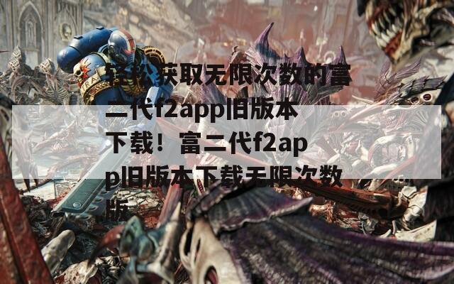 轻松获取无限次数的富二代f2app旧版本下载！富二代f2app旧版本下载无限次数版