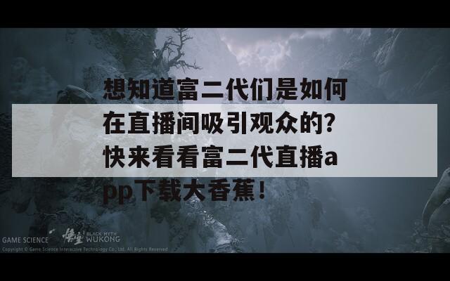 想知道富二代们是如何在直播间吸引观众的？快来看看富二代直播app下载大香蕉！