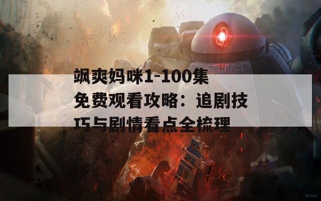 飒爽妈咪1-100集免费观看攻略：追剧技巧与剧情看点全梳理