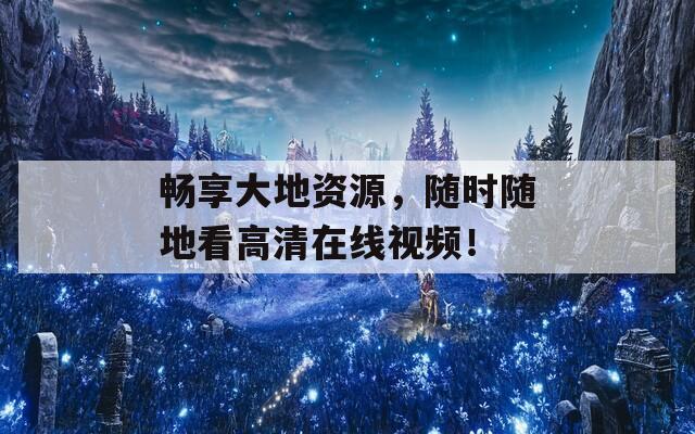 畅享大地资源，随时随地看高清在线视频！