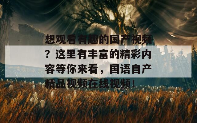 想观看有趣的国产视频？这里有丰富的精彩内容等你来看，国语自产精品视频在线视频！