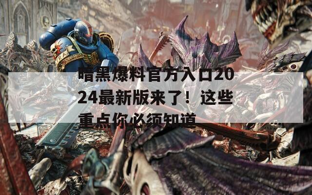 暗黑爆料官方入口2024最新版来了！这些重点你必须知道