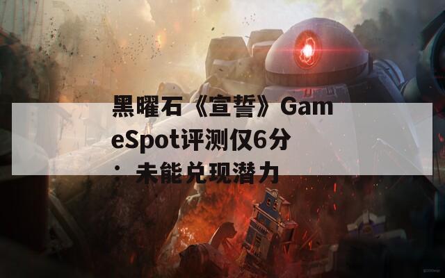 黑曜石《宣誓》GameSpot评测仅6分：未能兑现潜力