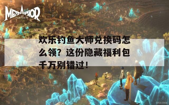 欢乐钓鱼大师兑换码怎么领？这份隐藏福利包千万别错过！