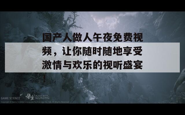 国产人做人午夜免费视频，让你随时随地享受激情与欢乐的视听盛宴！