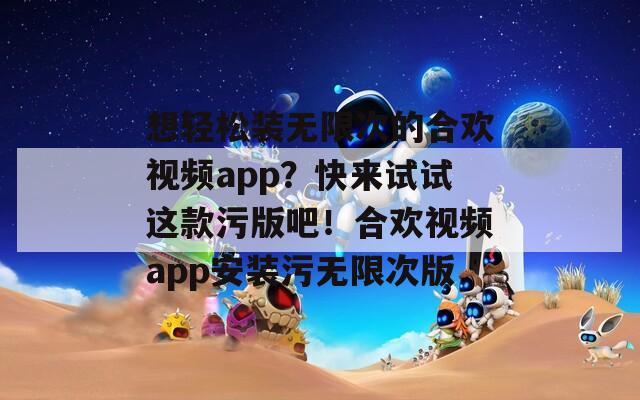 想轻松装无限次的合欢视频app？快来试试这款污版吧！合欢视频app安装污无限次版