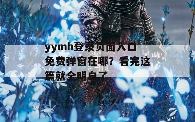 yymh登录页面入口免费弹窗在哪？看完这篇就全明白了