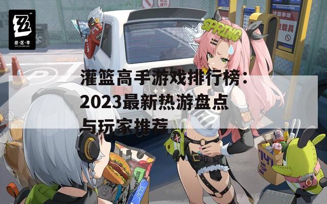 灌篮高手游戏排行榜：2023最新热游盘点与玩家推荐