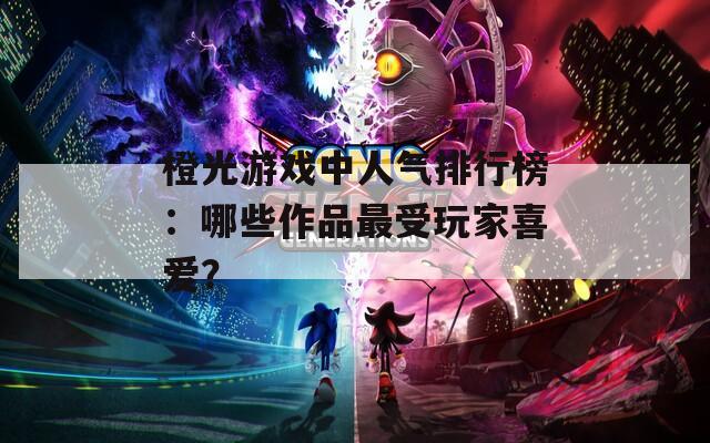 橙光游戏中人气排行榜：哪些作品最受玩家喜爱？