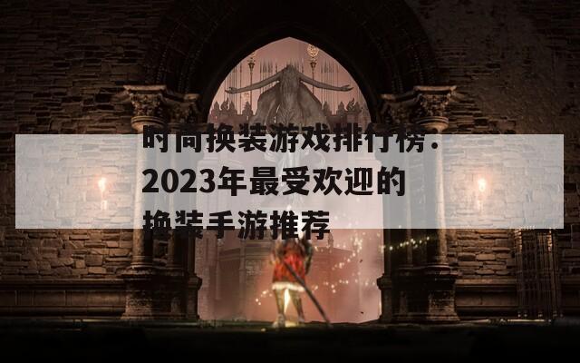 时尚换装游戏排行榜：2023年最受欢迎的换装手游推荐