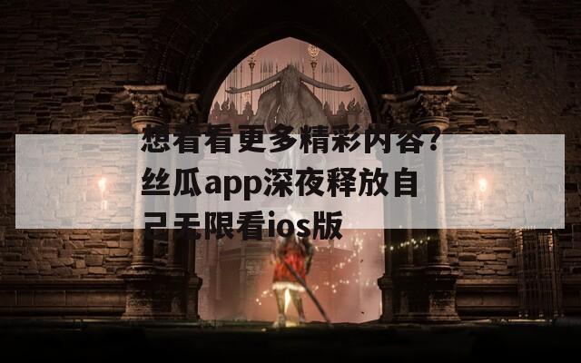 想看看更多精彩内容？丝瓜app深夜释放自己无限看ios版