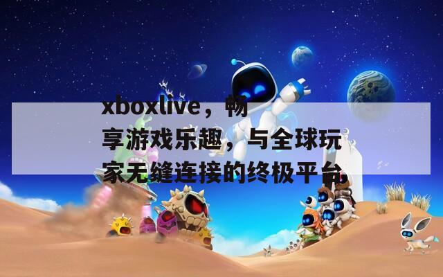 xboxlive，畅享游戏乐趣，与全球玩家无缝连接的终极平台