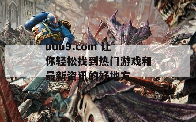 uuu9.com 让你轻松找到热门游戏和最新资讯的好地方