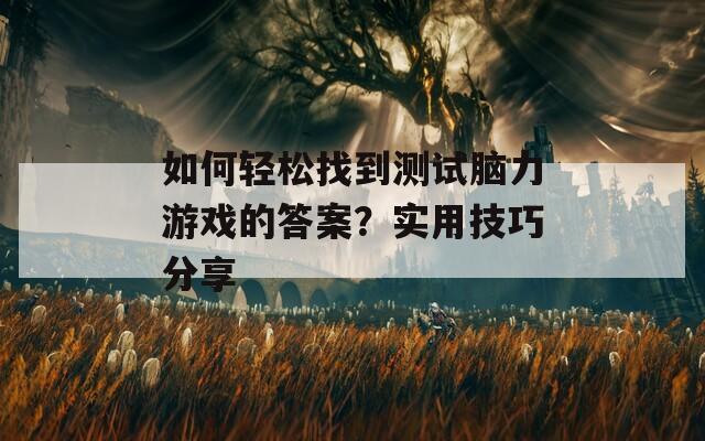 如何轻松找到测试脑力游戏的答案？实用技巧分享