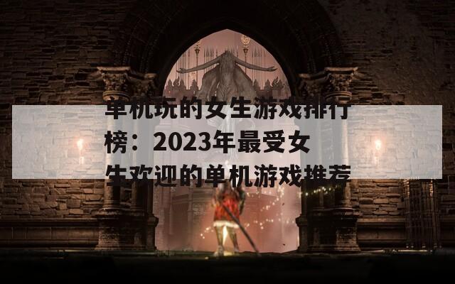 单机玩的女生游戏排行榜：2023年最受女生欢迎的单机游戏推荐