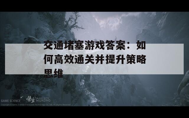 交通堵塞游戏答案：如何高效通关并提升策略思维