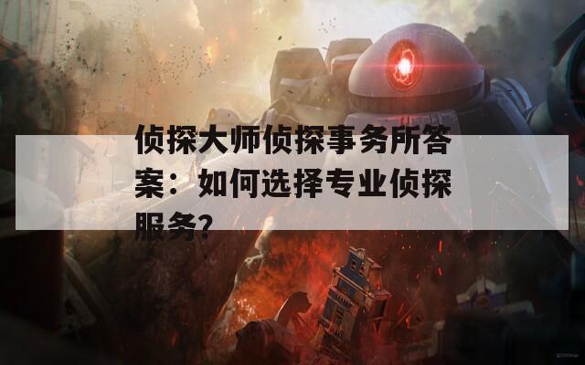 侦探大师侦探事务所答案：如何选择专业侦探服务？