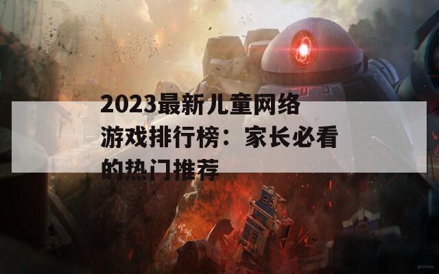 2023最新儿童网络游戏排行榜：家长必看的热门推荐