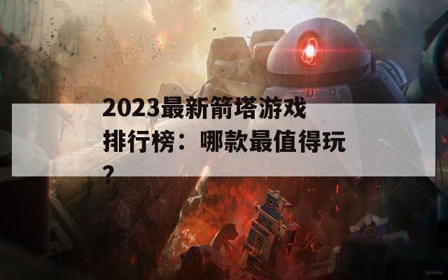 2023最新箭塔游戏排行榜：哪款最值得玩？