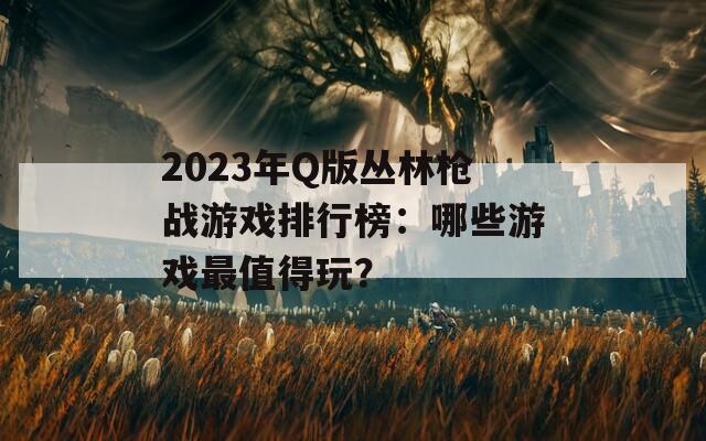 2023年Q版丛林枪战游戏排行榜：哪些游戏最值得玩？