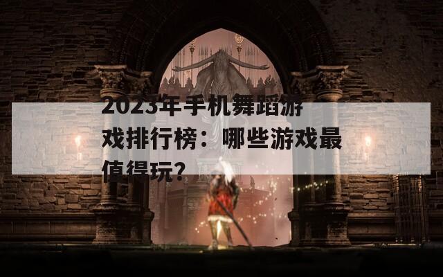 2023年手机舞蹈游戏排行榜：哪些游戏最值得玩？