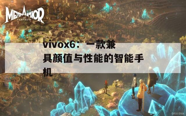 vivox6：一款兼具颜值与性能的智能手机