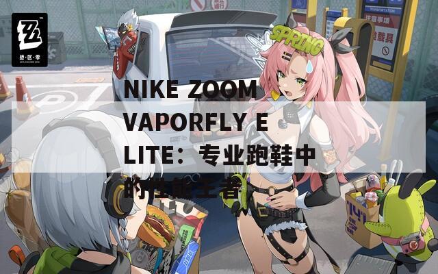 NIKE ZOOM VAPORFLY ELITE：专业跑鞋中的性能王者