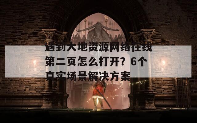 遇到大地资源网络在线第二页怎么打开？6个真实场景解决方案