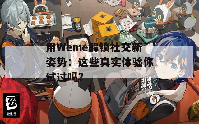 用Weme解锁社交新姿势：这些真实体验你试过吗？