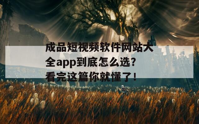 成品短视频软件网站大全app到底怎么选？看完这篇你就懂了！