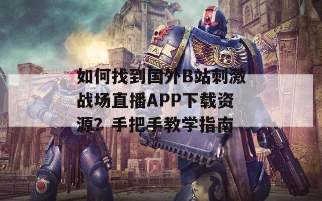 如何找到国外B站刺激战场直播APP下载资源？手把手教学指南