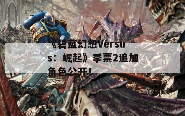 《碧蓝幻想Versus：崛起》季票2追加角色公开！