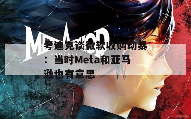 考迪克谈微软收购动暴：当时Meta和亚马逊也有意思