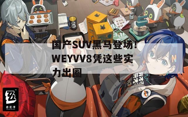 国产SUV黑马登场！WEYVV8凭这些实力出圈